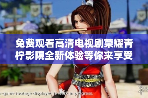 免费观看高清电视剧荣耀青柠影院全新体验等你来享受