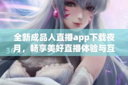 全新成品人直播app下载夜月，畅享美好直播体验与互动乐趣