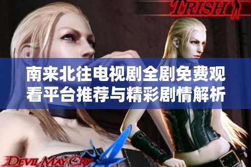 南来北往电视剧全剧免费观看平台推荐与精彩剧情解析