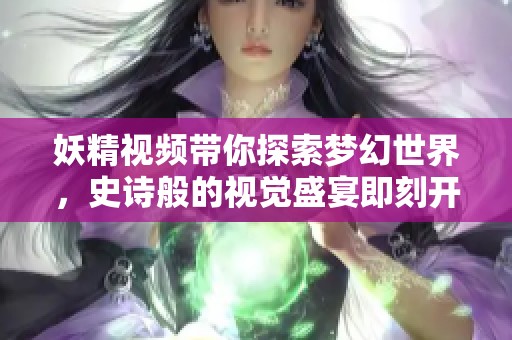 妖精视频带你探索梦幻世界，史诗般的视觉盛宴即刻开启