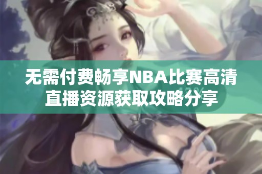 无需付费畅享NBA比赛高清直播资源获取攻略分享