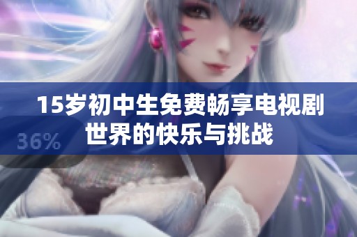 15岁初中生免费畅享电视剧世界的快乐与挑战