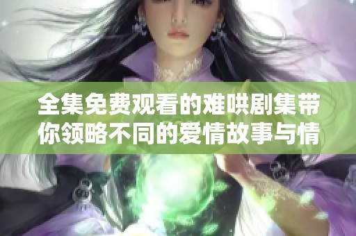 全集免费观看的难哄剧集带你领略不同的爱情故事与情感纠葛