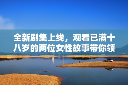 全新剧集上线，观看已满十八岁的两位女性故事带你领略人生百态