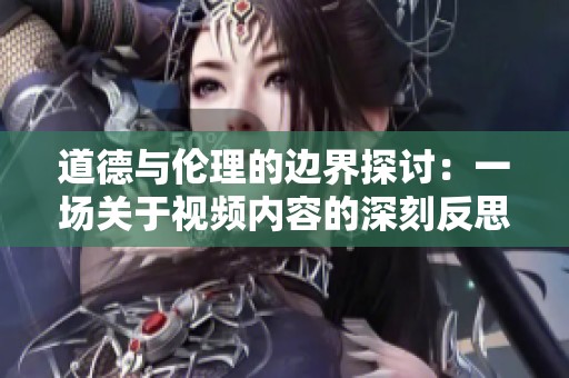 道德与伦理的边界探讨：一场关于视频内容的深刻反思与讨论