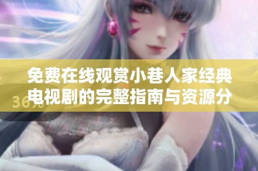 免费在线观赏小巷人家经典电视剧的完整指南与资源分享