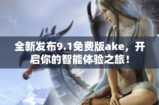 全新发布9.1免费版ake，开启你的智能体验之旅！
