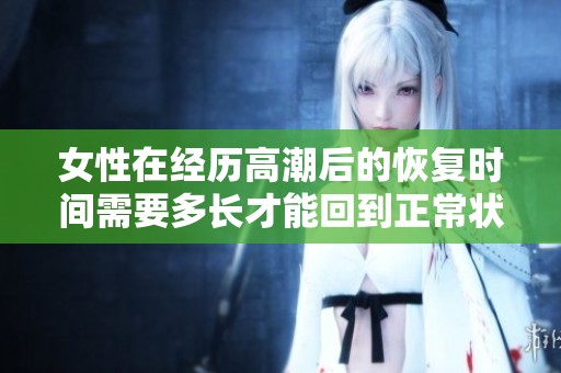 女性在经历高潮后的恢复时间需要多长才能回到正常状态