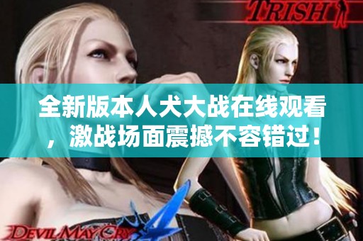 全新版本人犬大战在线观看，激战场面震撼不容错过！