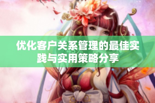 优化客户关系管理的最佳实践与实用策略分享