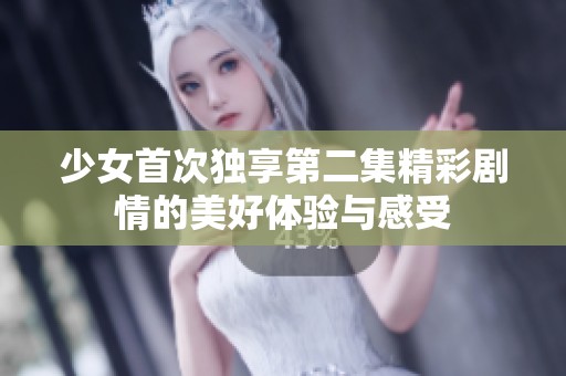 少女首次独享第二集精彩剧情的美好体验与感受