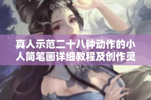 真人示范二十八种动作的小人简笔画详细教程及创作灵感分享