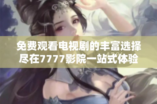 免费观看电视剧的丰富选择尽在7777影院一站式体验