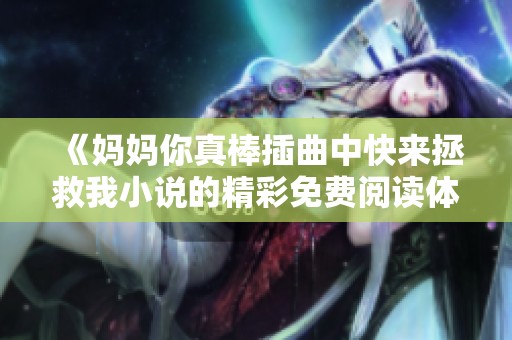 《妈妈你真棒插曲中快来拯救我小说的精彩免费阅读体验》