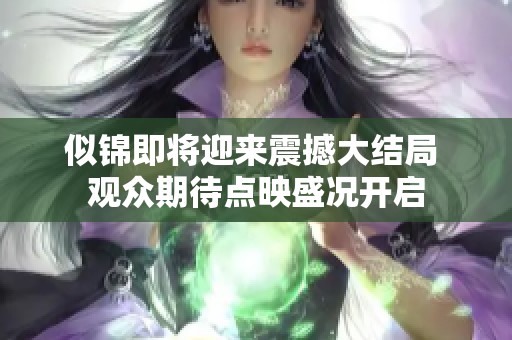 似锦即将迎来震撼大结局 观众期待点映盛况开启