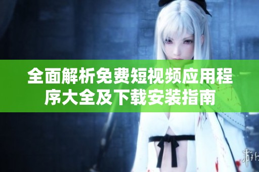 全面解析免费短视频应用程序大全及下载安装指南