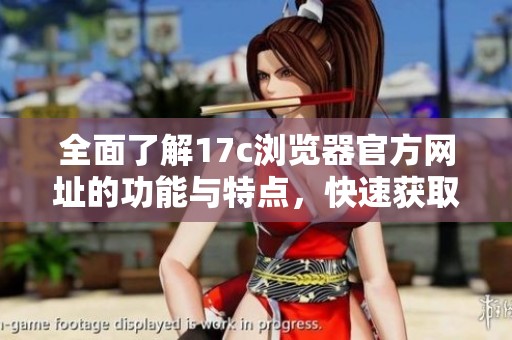 全面了解17c浏览器官方网址的功能与特点，快速获取下载信息