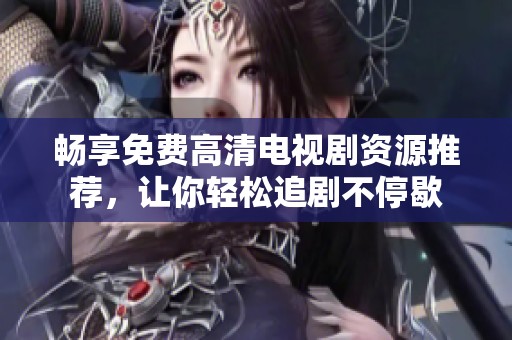 畅享免费高清电视剧资源推荐，让你轻松追剧不停歇