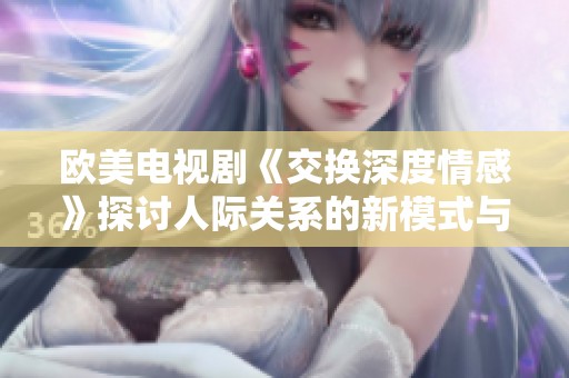 欧美电视剧《交换深度情感》探讨人际关系的新模式与挑战