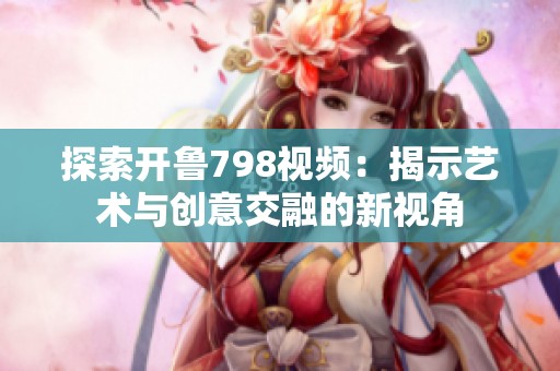 探索开鲁798视频：揭示艺术与创意交融的新视角