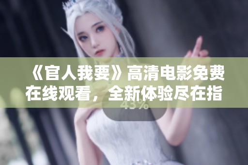 《官人我要》高清电影免费在线观看，全新体验尽在指尖之中