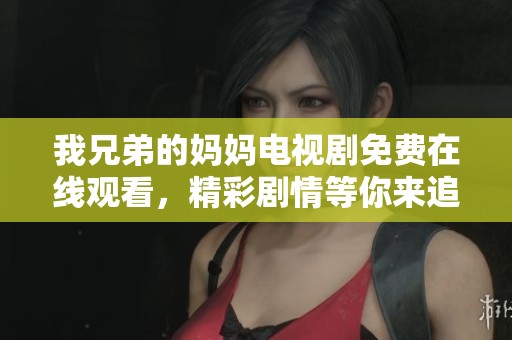 我兄弟的妈妈电视剧免费在线观看，精彩剧情等你来追踪