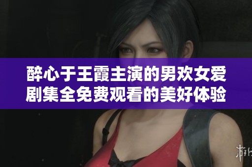 醉心于王霞主演的男欢女爱剧集全免费观看的美好体验