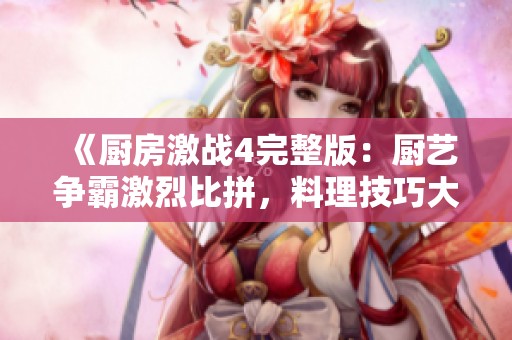 《厨房激战4完整版：厨艺争霸激烈比拼，料理技巧大揭秘》