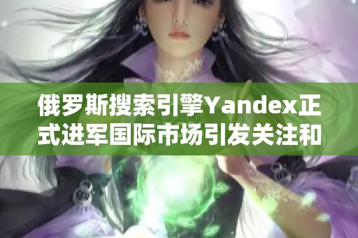 俄罗斯搜索引擎Yandex正式进军国际市场引发关注和期待
