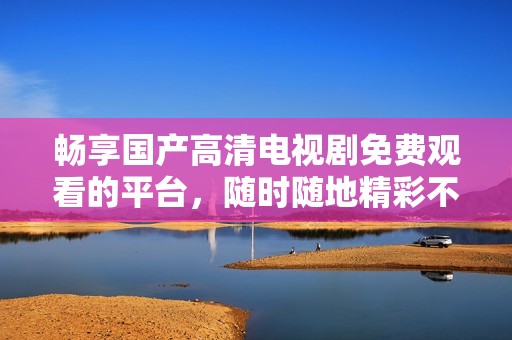 畅享国产高清电视剧免费观看的平台，随时随地精彩不断