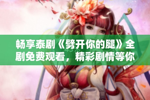 畅享泰剧《劈开你的腿》全剧免费观看，精彩剧情等你来发现