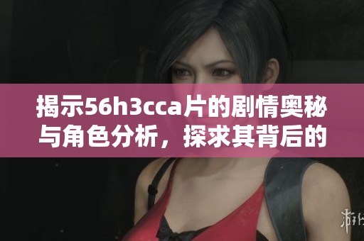 揭示56h3cca片的剧情奥秘与角色分析，探求其背后的深层主题