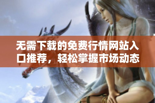无需下载的免费行情网站入口推荐，轻松掌握市场动态