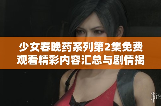 少女春晚药系列第2集免费观看精彩内容汇总与剧情揭秘
