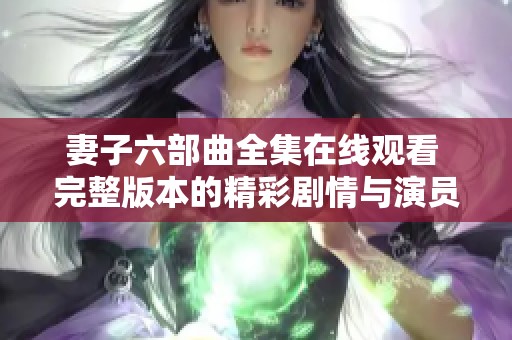 妻子六部曲全集在线观看 完整版本的精彩剧情与演员表现揭秘