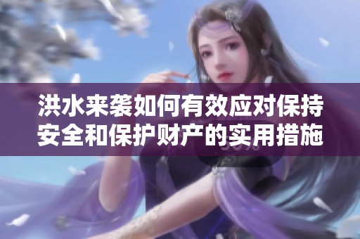 洪水来袭如何有效应对保持安全和保护财产的实用措施