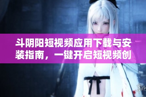 斗阴阳短视频应用下载与安装指南，一键开启短视频创作之旅