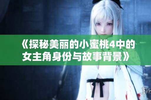 《探秘美丽的小蜜桃4中的女主角身份与故事背景》