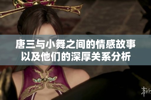 唐三与小舞之间的情感故事以及他们的深厚关系分析