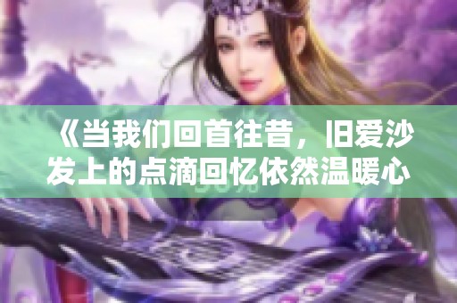 《当我们回首往昔，旧爱沙发上的点滴回忆依然温暖心房》