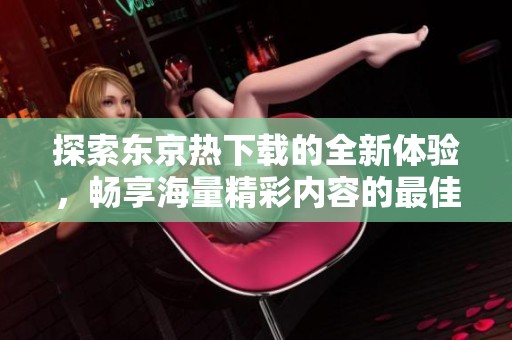 探索东京热下载的全新体验，畅享海量精彩内容的最佳选择
