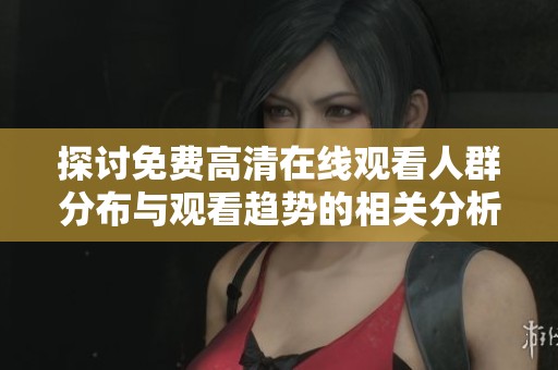 探讨免费高清在线观看人群分布与观看趋势的相关分析