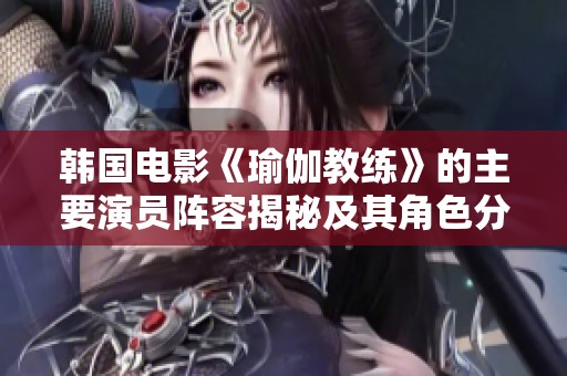韩国电影《瑜伽教练》的主要演员阵容揭秘及其角色分析