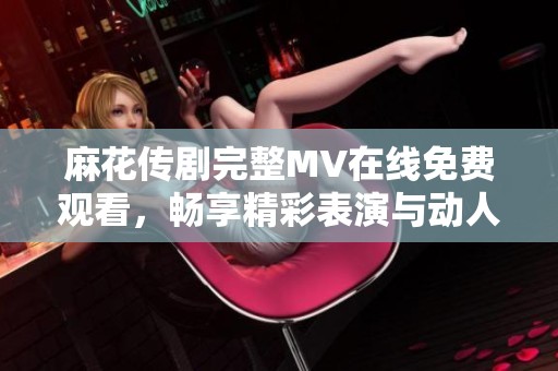 麻花传剧完整MV在线免费观看，畅享精彩表演与动人音乐