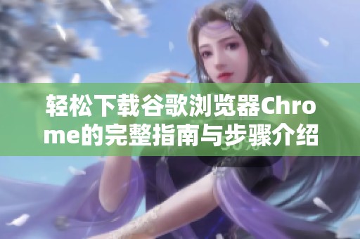 轻松下载谷歌浏览器Chrome的完整指南与步骤介绍