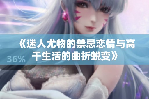 《迷人尤物的禁忌恋情与高干生活的曲折蜕变》