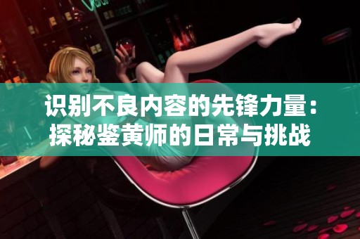 识别不良内容的先锋力量：探秘鉴黄师的日常与挑战