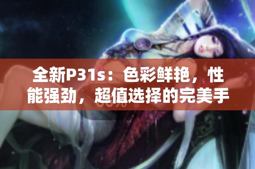 全新P31s：色彩鲜艳，性能强劲，超值选择的完美手机体验