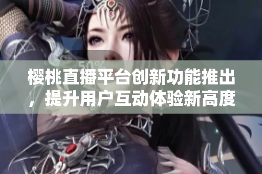 樱桃直播平台创新功能推出，提升用户互动体验新高度