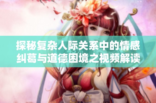 探秘复杂人际关系中的情感纠葛与道德困境之视频解读